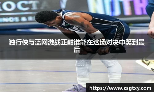 独行侠与蓝网激战正酣谁能在这场对决中笑到最后
