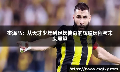 本泽马：从天才少年到足坛传奇的辉煌历程与未来展望