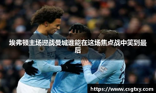 埃弗顿主场迎战曼城谁能在这场焦点战中笑到最后