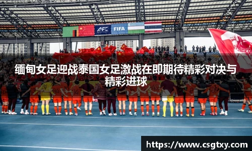 缅甸女足迎战泰国女足激战在即期待精彩对决与精彩进球