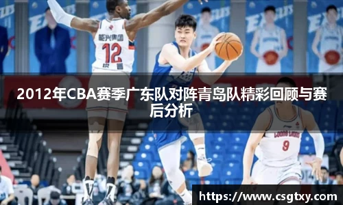 2012年CBA赛季广东队对阵青岛队精彩回顾与赛后分析