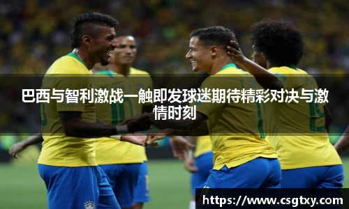 巴西与智利激战一触即发球迷期待精彩对决与激情时刻