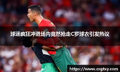 球迷疯狂冲进场内竟然抢走C罗球衣引发热议