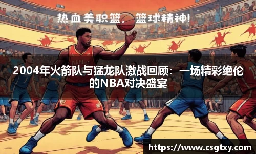 2004年火箭队与猛龙队激战回顾：一场精彩绝伦的NBA对决盛宴