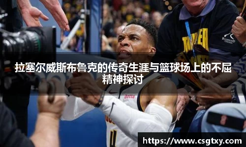 拉塞尔威斯布鲁克的传奇生涯与篮球场上的不屈精神探讨