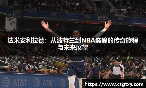 达米安利拉德：从波特兰到NBA巅峰的传奇旅程与未来展望