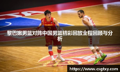黎巴嫩男篮对阵中国男篮精彩回放全程回顾与分析