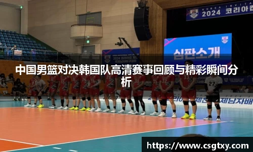 中国男篮对决韩国队高清赛事回顾与精彩瞬间分析