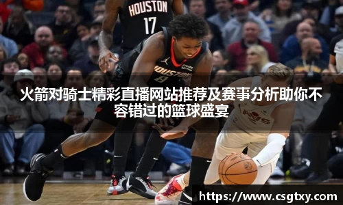 火箭对骑士精彩直播网站推荐及赛事分析助你不容错过的篮球盛宴