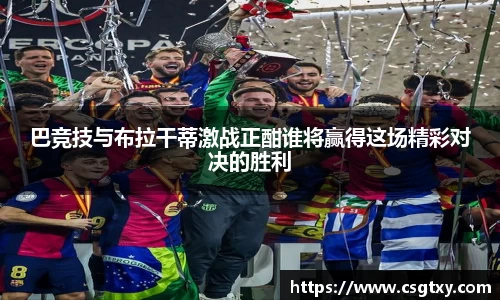 巴竞技与布拉干蒂激战正酣谁将赢得这场精彩对决的胜利