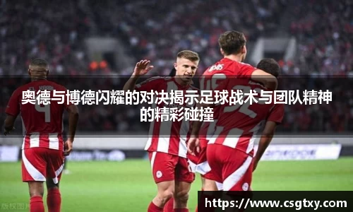 奥德与博德闪耀的对决揭示足球战术与团队精神的精彩碰撞