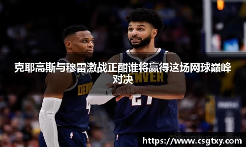 克耶高斯与穆雷激战正酣谁将赢得这场网球巅峰对决