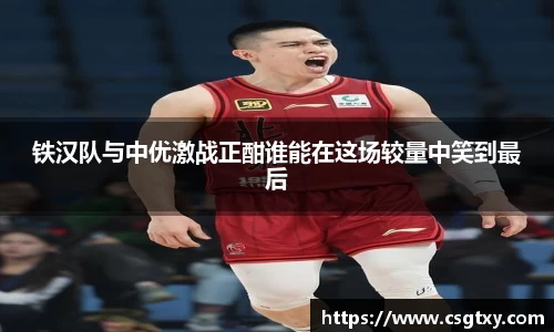 铁汉队与中优激战正酣谁能在这场较量中笑到最后