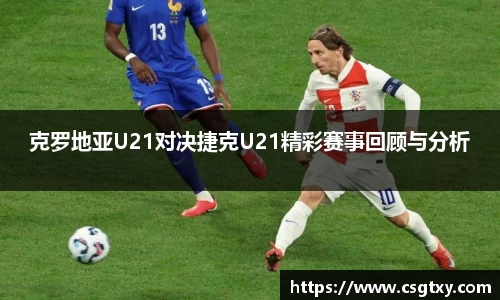 克罗地亚U21对决捷克U21精彩赛事回顾与分析