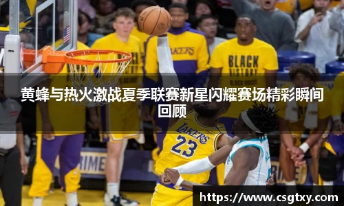 黄蜂与热火激战夏季联赛新星闪耀赛场精彩瞬间回顾