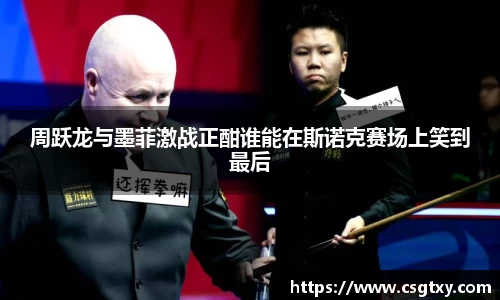 周跃龙与墨菲激战正酣谁能在斯诺克赛场上笑到最后