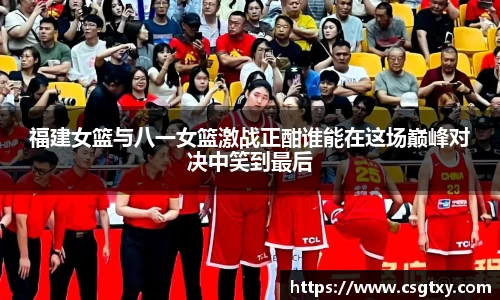 福建女篮与八一女篮激战正酣谁能在这场巅峰对决中笑到最后