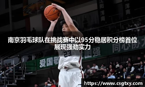 南京羽毛球队在挑战赛中以95分稳居积分榜首位展现强劲实力