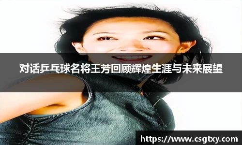对话乒乓球名将王芳回顾辉煌生涯与未来展望