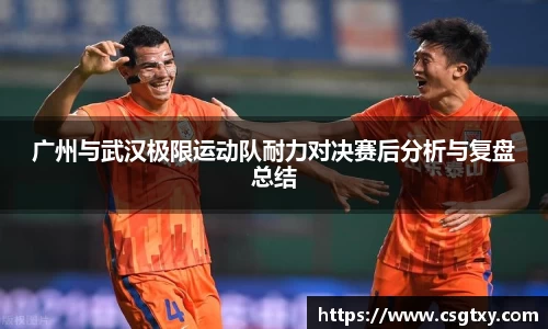 广州与武汉极限运动队耐力对决赛后分析与复盘总结