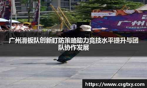 广州滑板队创新盯防策略助力竞技水平提升与团队协作发展